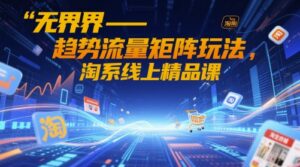无界-趋势流量矩阵玩法，淘系线上精品课-中创网_分享创业项目_互联网资源