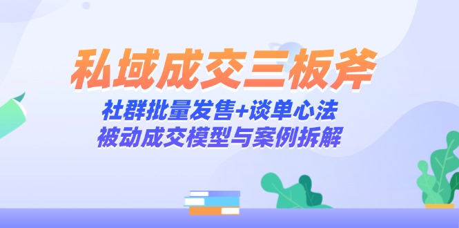 （14762期）私域成交三板斧：社群批量发售+谈单心法，被动成交模型与案例拆解-中创网_分享创业项目_互联网资源