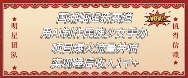 国潮崛起新赛道，用AI制作民族少女手办，项目爆火流量井喷，实现睡后收入-中创网_分享创业项目_互联网资源