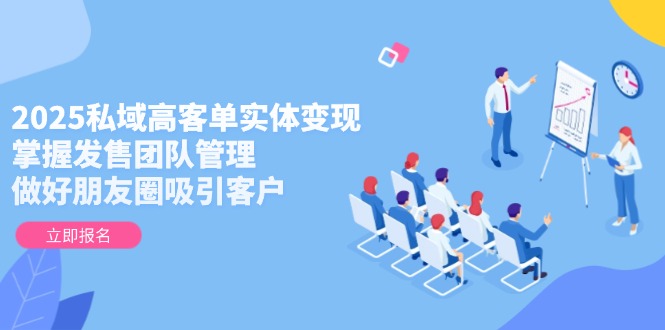 （14792期）2025私域高客单实体变现，掌握发售团队管理，做好朋友圈吸引客户-中创网_分享创业项目_互联网资源