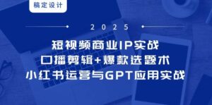 短视频商业IP实战6期：口播剪辑+爆款选题术，小红书运营与GPT应用实战-中创网_分享创业项目_互联网资源