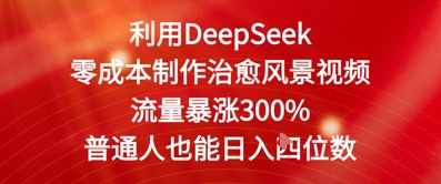利用DeepSeek零成本制作治愈风景视频，流量暴涨300%，普通人也能日入四位数-中创网_分享创业项目_互联网资源