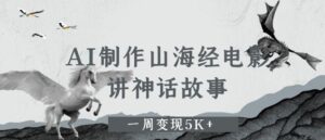 AI制作山海经电影，讲神话故事，一周变现5K+-中创网_分享创业项目_互联网资源