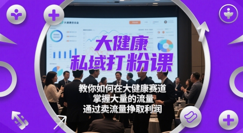 大健康私域打粉课，​教你如何在大健康赛道，掌握大量的流量，通过卖流量挣取利润-中创网_分享创业项目_互联网资源