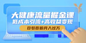 （14811期）大健康流量掘金课，低成本引流+高收益变现，日引百粉月入过万-中创网_分享创业项目_互联网资源