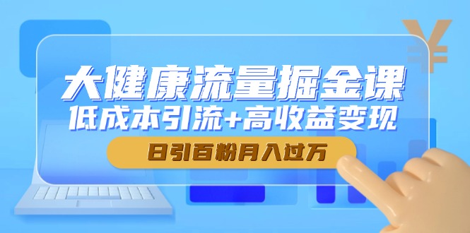 （14811期）大健康流量掘金课，低成本引流+高收益变现，日引百粉月入过万-中创网_分享创业项目_互联网资源