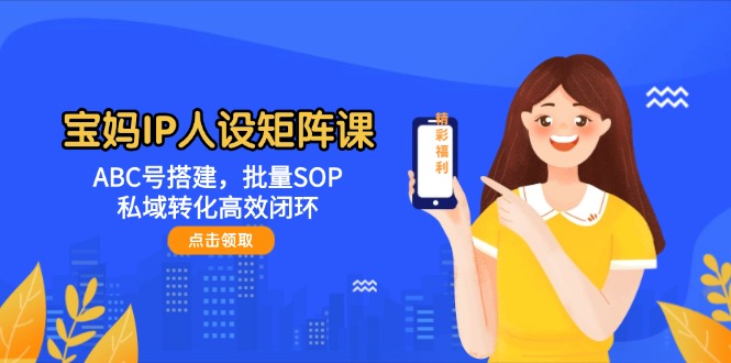 （14821期）宝妈IP人设矩阵课：ABC号搭建，批量SOP，私域转化高效闭环-中创网_分享创业项目_互联网资源