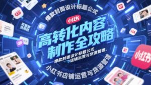 高转化内容制作全攻略，爆款封面设计标题公式，小红书店铺运营与货源管理-中创网_分享创业项目_互联网资源