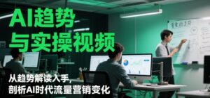 AI趋势与实操视频，从趋势解读入手，剖析AI时代流量营销变化-中创网_分享创业项目_互联网资源