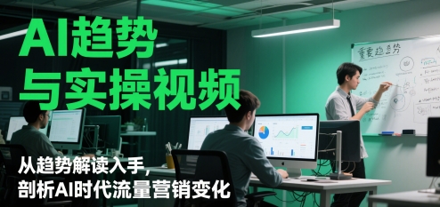 AI趋势与实操视频，从趋势解读入手，剖析AI时代流量营销变化-中创网_分享创业项目_互联网资源