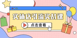 （14828期）实体店引流实战课，短视频认知+抖加投放，精准对标百客进店-中创网_分享创业项目_互联网资源