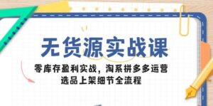 无货源实战课：零库存盈利实战，淘系拼多多运营，选品上架细节全流程-中创网_分享创业项目_互联网资源