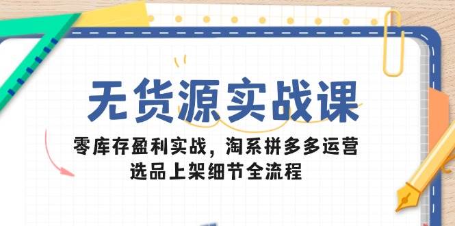 无货源实战课：零库存盈利实战，淘系拼多多运营，选品上架细节全流程-中创网_分享创业项目_互联网资源