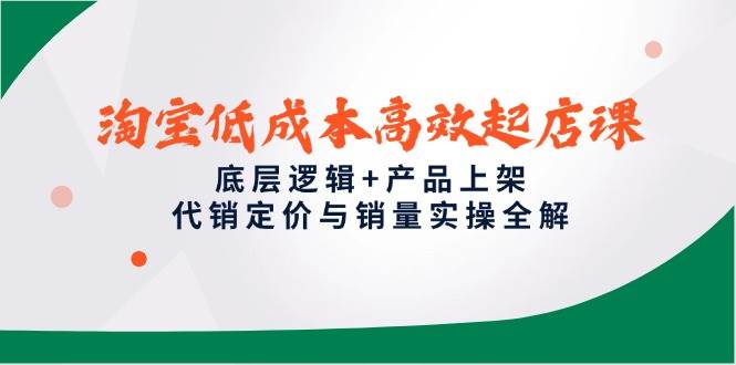 淘宝低成本高效起店课，底层逻辑+产品上架，代销定价与销量实操全解-中创网_分享创业项目_互联网资源