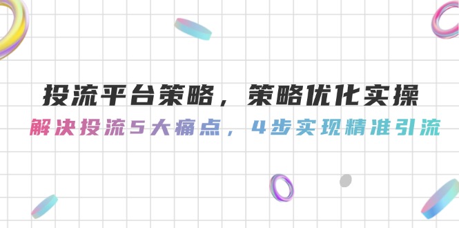 （14862期）投流平台策略，策略优化实操，解决投流5大痛点，4步实现精准引流-中创网_分享创业项目_互联网资源