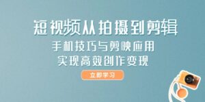 （14867期）短视频从拍摄到剪辑，手机技巧与剪映应用，实现高效创作变现-中创网_分享创业项目_互联网资源