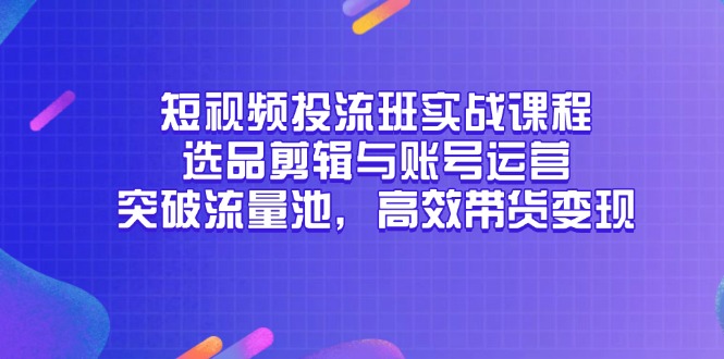 （14868期）短视频投流班实战课程，选品剪辑与账号运营，突破流量池，高效带货变现-中创网_分享创业项目_互联网资源