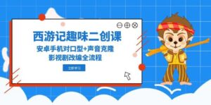 （14876期）西游记趣味二创课，安卓手机对口型+声音克隆，影视剧改编全流程-中创网_分享创业项目_互联网资源