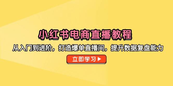 小红书电商直播教程，从入门到进阶，打造爆单直播间，提升数据复盘能力-中创网_分享创业项目_互联网资源