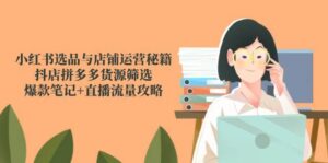 小红书选品与店铺运营秘籍,抖店拼多多货源筛选,爆款笔记+直播流量攻略-中创网_分享创业项目_互联网资源