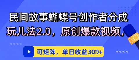 民间故事蝴蝶号创作者分成玩儿法2.0，原创爆款视频，可矩阵，单日收益3张-中创网_分享创业项目_互联网资源