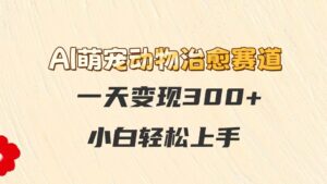 AI萌宠动物治愈赛道，一天变现300+，小白轻松上手-中创网_分享创业项目_互联网资源