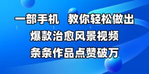一部手机，教你轻松做出爆款治愈风景视频，条条作品点赞破万-中创网_分享创业项目_互联网资源