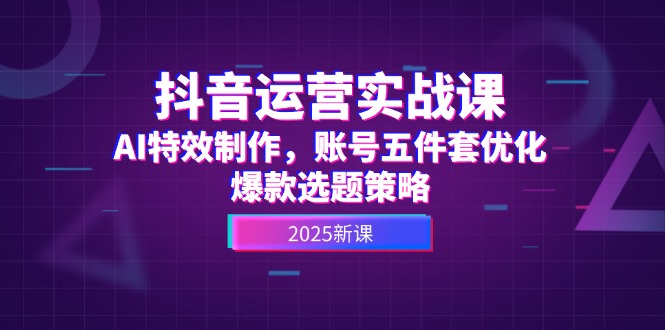 （14918期）抖音运营实战课，AI特效制作，账号五件套优化，爆款选题策略-中创网_分享创业项目_互联网资源