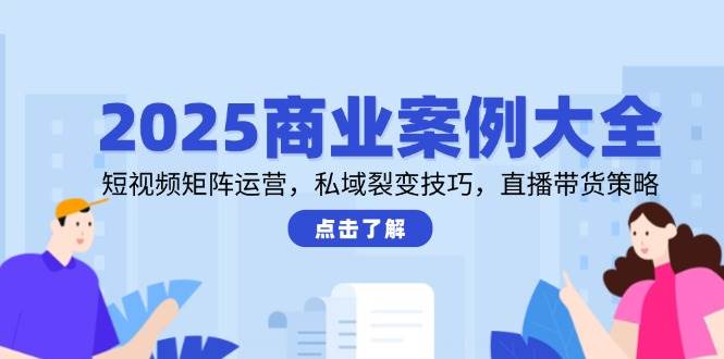 2025商业案例大全，短视频矩阵运营，私域裂变技巧，直播带货策略-中创网_分享创业项目_互联网资源