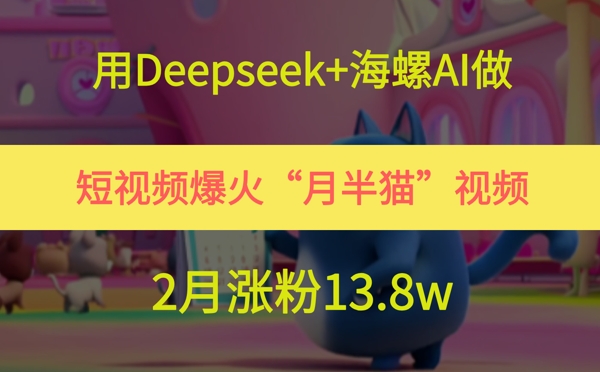 用Deepseek+海螺AI做短视频爆火“月半猫”视频，2月涨粉13.8w-中创网_分享创业项目_互联网资源