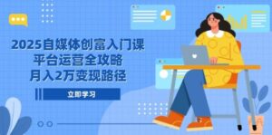 2025自媒体创富入门课,平台运营全攻略,月入2万变现路径-中创网_分享创业项目_互联网资源