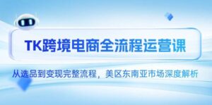 TK跨境电商全流程运营课，从选品到变现完整流程，美区东南亚市场深度解析-中创网_分享创业项目_互联网资源