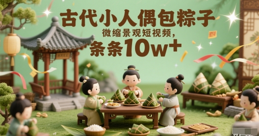 古代小人偶包粽子微缩景观短视频，条条10w+-中创网_分享创业项目_互联网资源