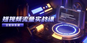 短视频流量实战课，从平台选择到内容变现，爆款公式与投放技巧-中创网_分享创业项目_互联网资源