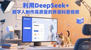 利用DeepSeek+数字人制作高质量的养宠科普视频-中创网_分享创业项目_互联网资源