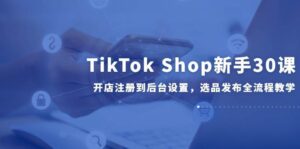 TikTok Shop新手30课,开店注册到后台设置,选品发布全流程教学-中创网_分享创业项目_互联网资源