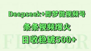Deepseek+即梦做视频号,条条视频爆火,日收稳破500+-中创网_分享创业项目_互联网资源