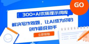 300+AI优质提示词库，解决写作难题，让AI成为你的创作超级助手-中创网_分享创业项目_互联网资源