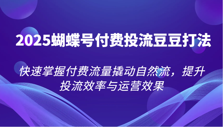 2025蝴蝶号付费投流豆豆打法，快速掌握付费流量撬动自然流，提升投流效率与运营效果-中创网_分享创业项目_互联网资源