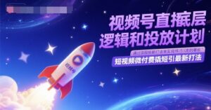 视频号直播底层逻辑和投放计划,短视频微付费撬短引最新打法-中创网_分享创业项目_互联网资源