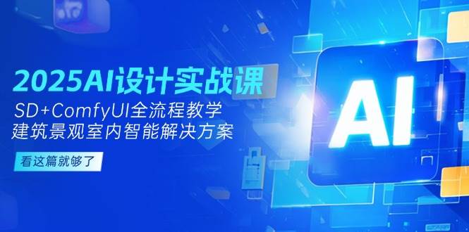 2025AI设计实战课，SD+ComfyUI全流程教学，建筑景观室内智能解决方案-中创网_分享创业项目_互联网资源