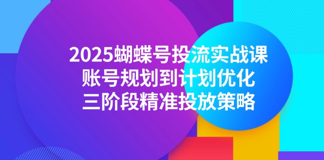 （14987期）2025蝴蝶号投流实战课，账号规划到计划优化，三阶段精准投放策略-中创网_分享创业项目_互联网资源