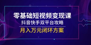 （14988期）零基础短视频变现课，抖音快手双平台攻略，月入万元闭环方案-中创网_分享创业项目_互联网资源