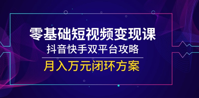 （14988期）零基础短视频变现课，抖音快手双平台攻略，月入万元闭环方案-中创网_分享创业项目_互联网资源