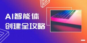 AI智能体创建全攻略,零代码搭建方法,实现工作流自动化,十倍提升效率-中创网_分享创业项目_互联网资源