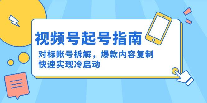 视频号起号指南：对标账号拆解，爆款内容复制，快速实现冷启动-中创网_分享创业项目_互联网资源