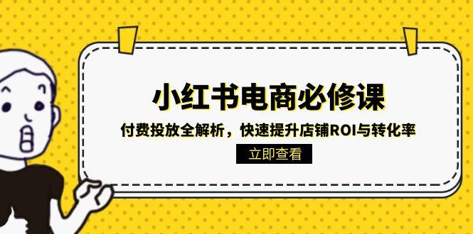（15040期）小红书电商必修课：付费投放全解析，快速提升店铺ROI与转化率-中创网_分享创业项目_互联网资源