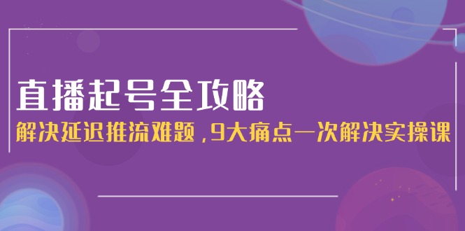 （15043期）直播起号全攻略：解决延迟推流难题，9大痛点一次解决实操课-中创网_分享创业项目_互联网资源
