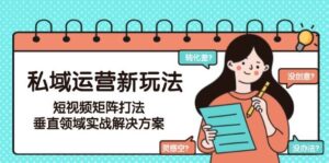 私域运营新玩法，短视频矩阵打法，垂直领域实战解决方案（更新6月）-中创网_分享创业项目_互联网资源