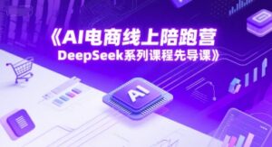 AI电商线上陪跑营，DeepSeek系列课程先导课-中创网_分享创业项目_互联网资源